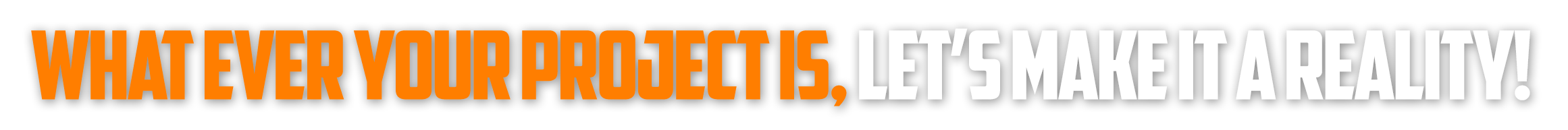 Whatever your project is, let's make it a relity!